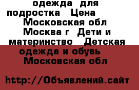 одежда  для  подростка › Цена ­ 1 500 - Московская обл., Москва г. Дети и материнство » Детская одежда и обувь   . Московская обл.